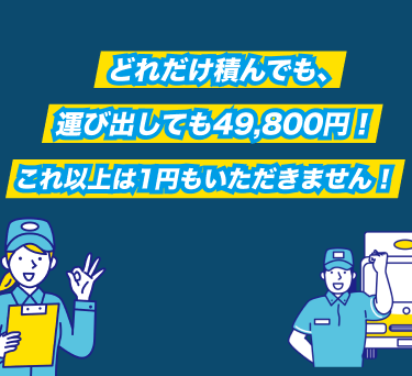 どれだけ積んでも、運び出しても49,800円!これ以上は1円もいただきません!